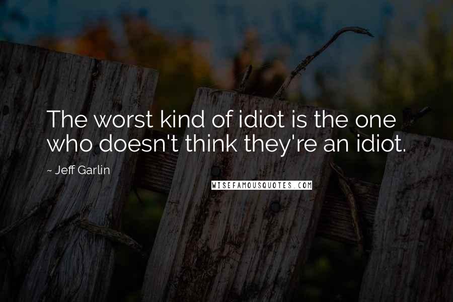 Jeff Garlin Quotes: The worst kind of idiot is the one who doesn't think they're an idiot.