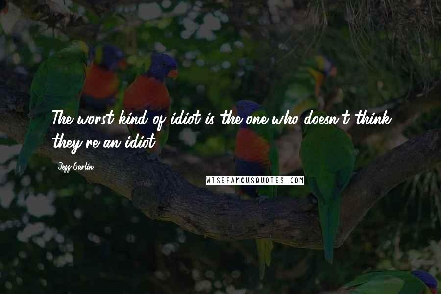 Jeff Garlin Quotes: The worst kind of idiot is the one who doesn't think they're an idiot.