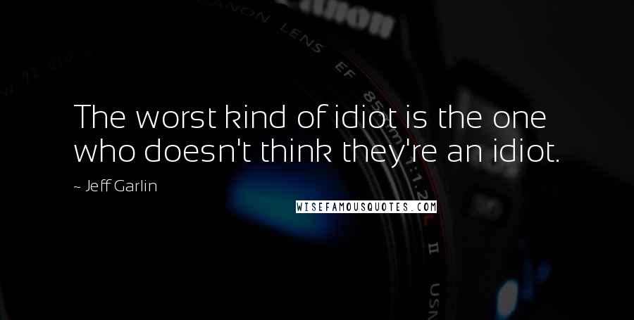 Jeff Garlin Quotes: The worst kind of idiot is the one who doesn't think they're an idiot.