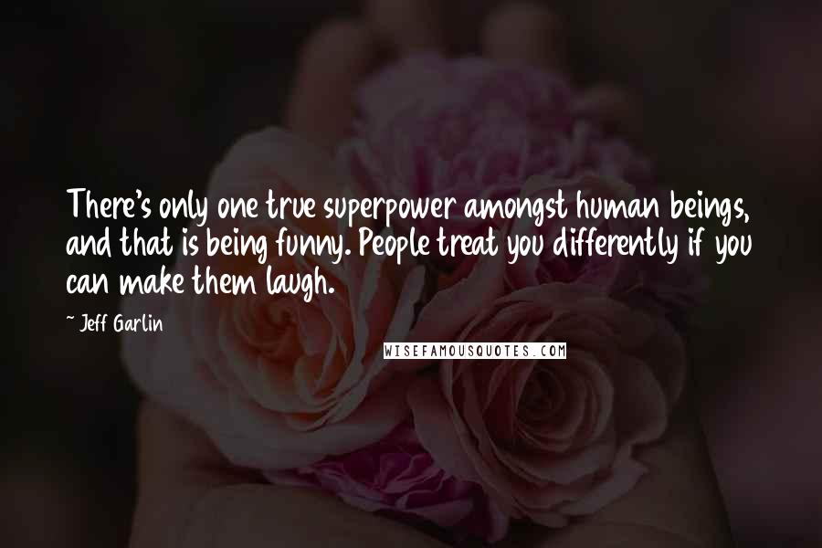 Jeff Garlin Quotes: There's only one true superpower amongst human beings, and that is being funny. People treat you differently if you can make them laugh.