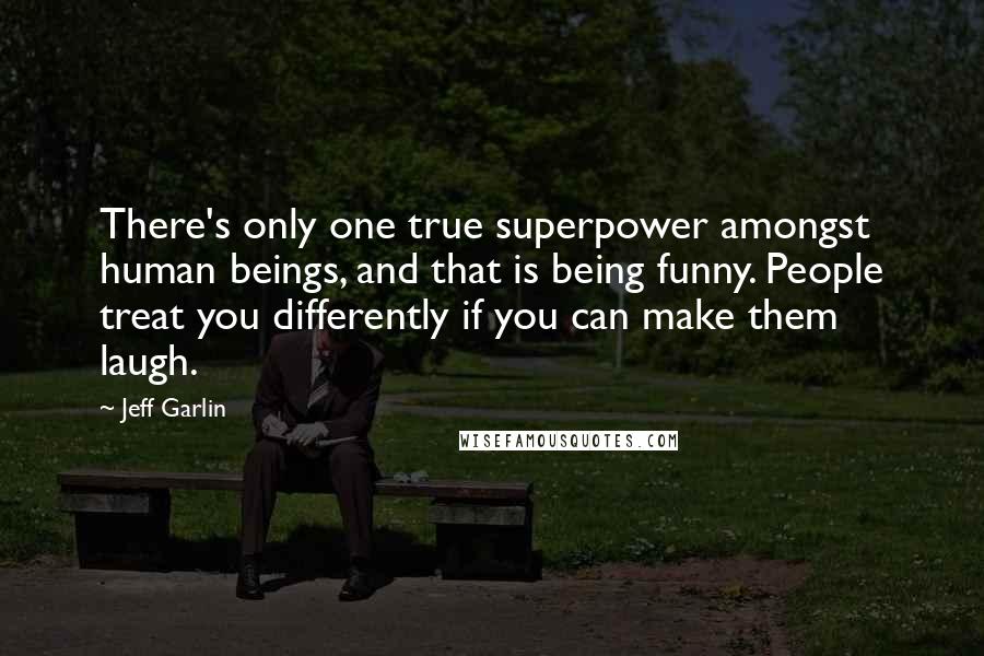 Jeff Garlin Quotes: There's only one true superpower amongst human beings, and that is being funny. People treat you differently if you can make them laugh.