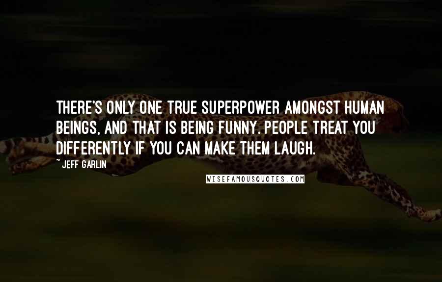 Jeff Garlin Quotes: There's only one true superpower amongst human beings, and that is being funny. People treat you differently if you can make them laugh.