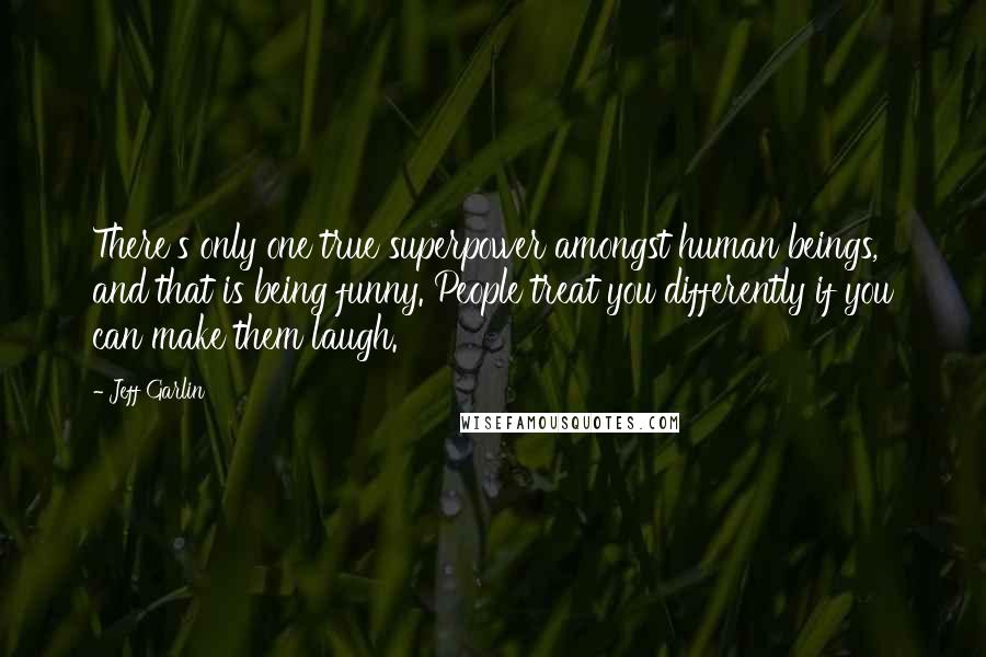 Jeff Garlin Quotes: There's only one true superpower amongst human beings, and that is being funny. People treat you differently if you can make them laugh.