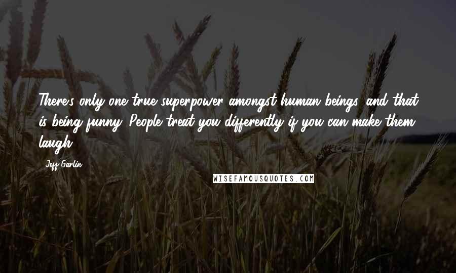 Jeff Garlin Quotes: There's only one true superpower amongst human beings, and that is being funny. People treat you differently if you can make them laugh.