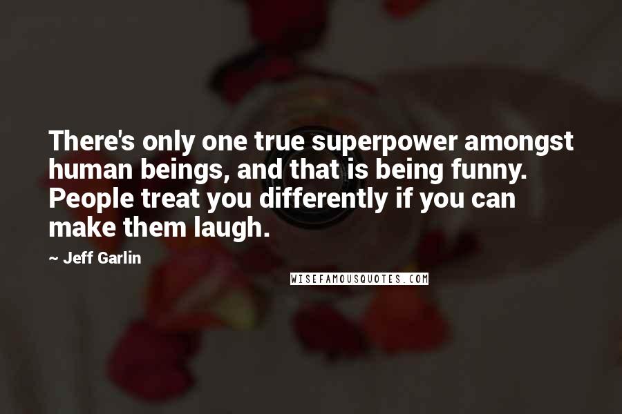 Jeff Garlin Quotes: There's only one true superpower amongst human beings, and that is being funny. People treat you differently if you can make them laugh.