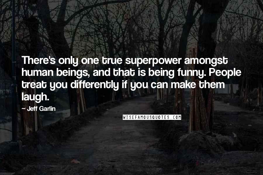 Jeff Garlin Quotes: There's only one true superpower amongst human beings, and that is being funny. People treat you differently if you can make them laugh.