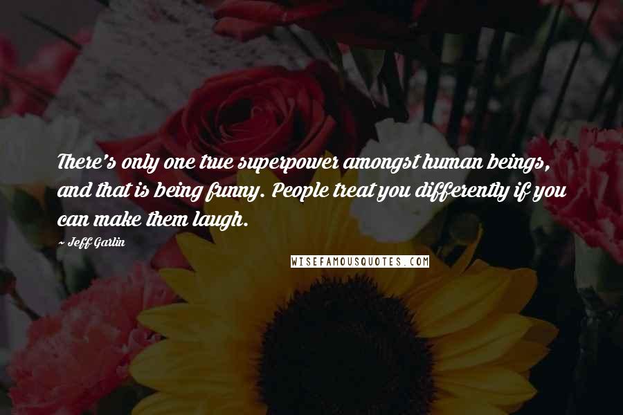 Jeff Garlin Quotes: There's only one true superpower amongst human beings, and that is being funny. People treat you differently if you can make them laugh.