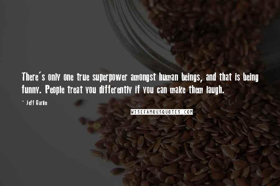 Jeff Garlin Quotes: There's only one true superpower amongst human beings, and that is being funny. People treat you differently if you can make them laugh.