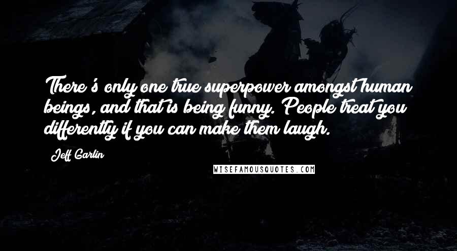 Jeff Garlin Quotes: There's only one true superpower amongst human beings, and that is being funny. People treat you differently if you can make them laugh.
