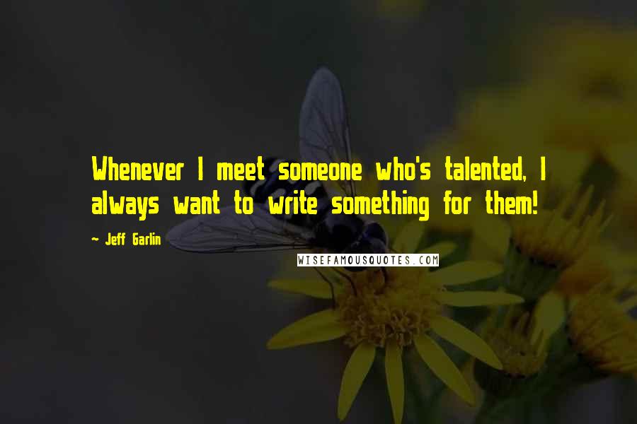 Jeff Garlin Quotes: Whenever I meet someone who's talented, I always want to write something for them!