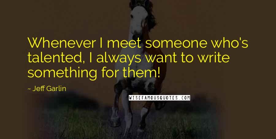 Jeff Garlin Quotes: Whenever I meet someone who's talented, I always want to write something for them!