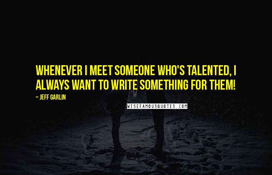 Jeff Garlin Quotes: Whenever I meet someone who's talented, I always want to write something for them!