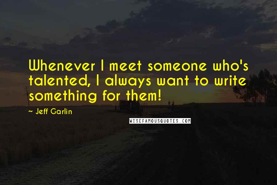 Jeff Garlin Quotes: Whenever I meet someone who's talented, I always want to write something for them!