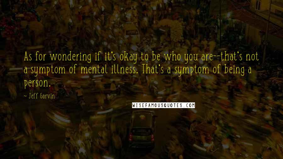 Jeff Garvin Quotes: As for wondering if it's okay to be who you are--that's not a symptom of mental illness. That's a symptom of being a person.