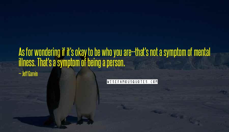 Jeff Garvin Quotes: As for wondering if it's okay to be who you are--that's not a symptom of mental illness. That's a symptom of being a person.