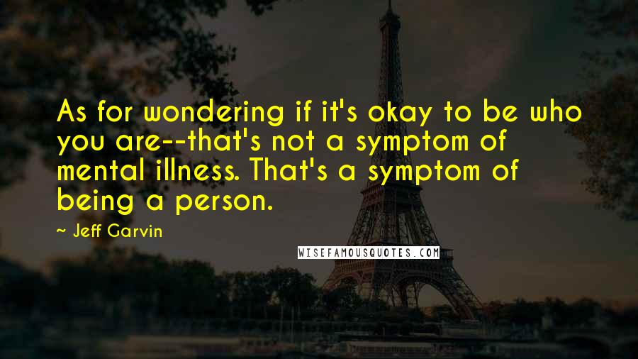 Jeff Garvin Quotes: As for wondering if it's okay to be who you are--that's not a symptom of mental illness. That's a symptom of being a person.