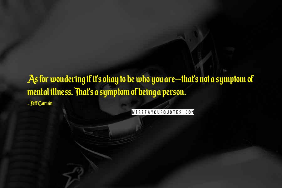 Jeff Garvin Quotes: As for wondering if it's okay to be who you are--that's not a symptom of mental illness. That's a symptom of being a person.