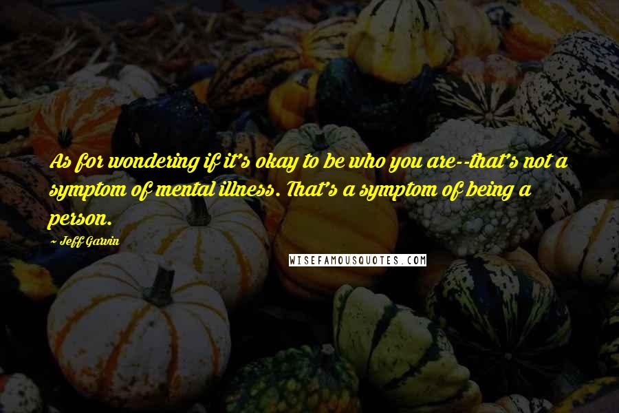 Jeff Garvin Quotes: As for wondering if it's okay to be who you are--that's not a symptom of mental illness. That's a symptom of being a person.