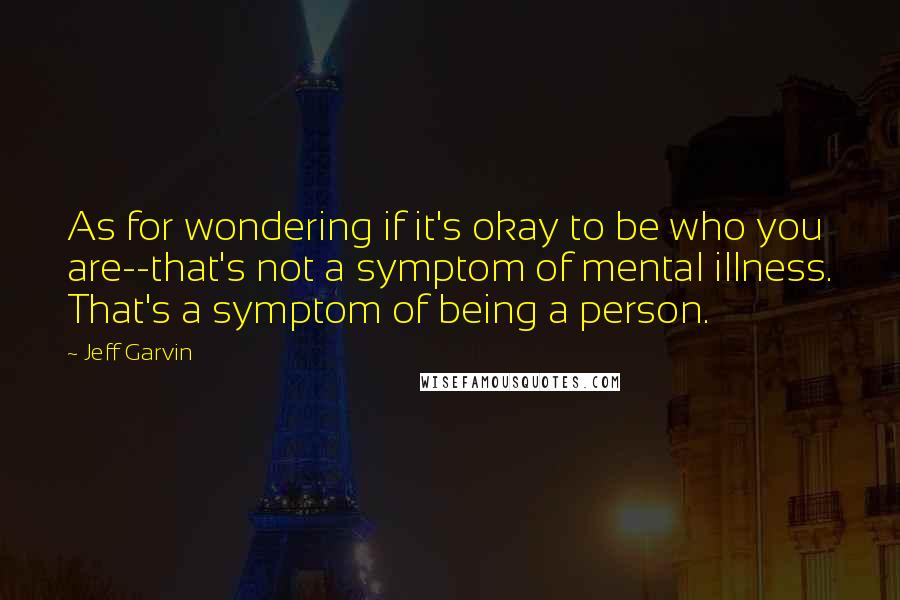 Jeff Garvin Quotes: As for wondering if it's okay to be who you are--that's not a symptom of mental illness. That's a symptom of being a person.