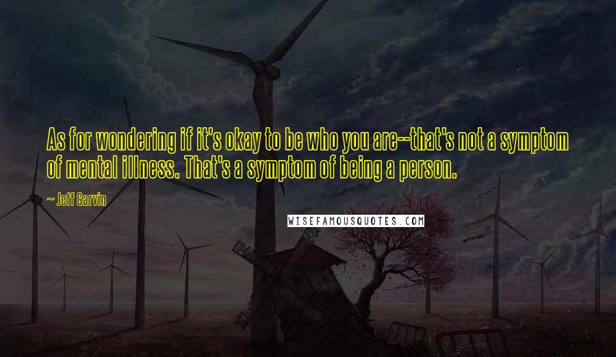 Jeff Garvin Quotes: As for wondering if it's okay to be who you are--that's not a symptom of mental illness. That's a symptom of being a person.