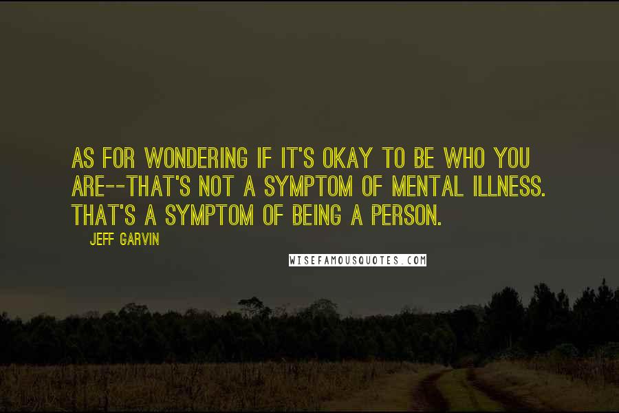 Jeff Garvin Quotes: As for wondering if it's okay to be who you are--that's not a symptom of mental illness. That's a symptom of being a person.