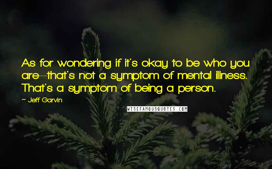 Jeff Garvin Quotes: As for wondering if it's okay to be who you are--that's not a symptom of mental illness. That's a symptom of being a person.