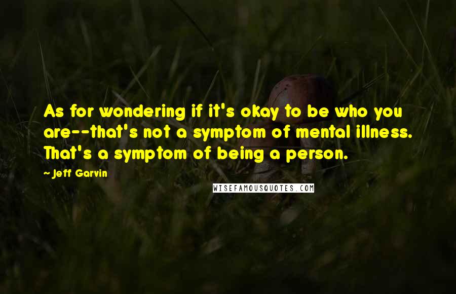 Jeff Garvin Quotes: As for wondering if it's okay to be who you are--that's not a symptom of mental illness. That's a symptom of being a person.