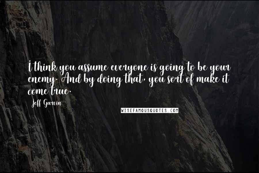 Jeff Garvin Quotes: I think you assume everyone is going to be your enemy. And by doing that, you sort of make it come true.