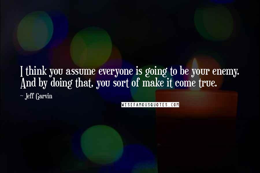 Jeff Garvin Quotes: I think you assume everyone is going to be your enemy. And by doing that, you sort of make it come true.