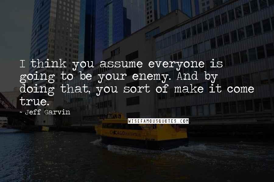 Jeff Garvin Quotes: I think you assume everyone is going to be your enemy. And by doing that, you sort of make it come true.