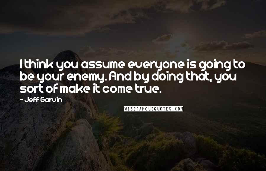 Jeff Garvin Quotes: I think you assume everyone is going to be your enemy. And by doing that, you sort of make it come true.