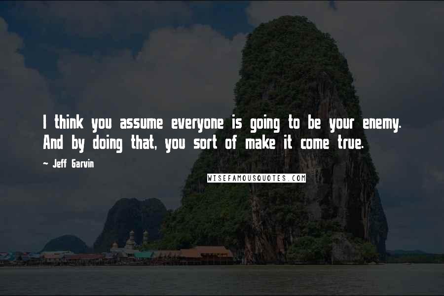 Jeff Garvin Quotes: I think you assume everyone is going to be your enemy. And by doing that, you sort of make it come true.