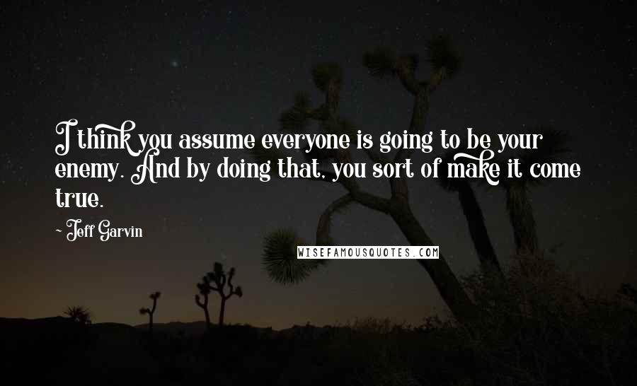 Jeff Garvin Quotes: I think you assume everyone is going to be your enemy. And by doing that, you sort of make it come true.