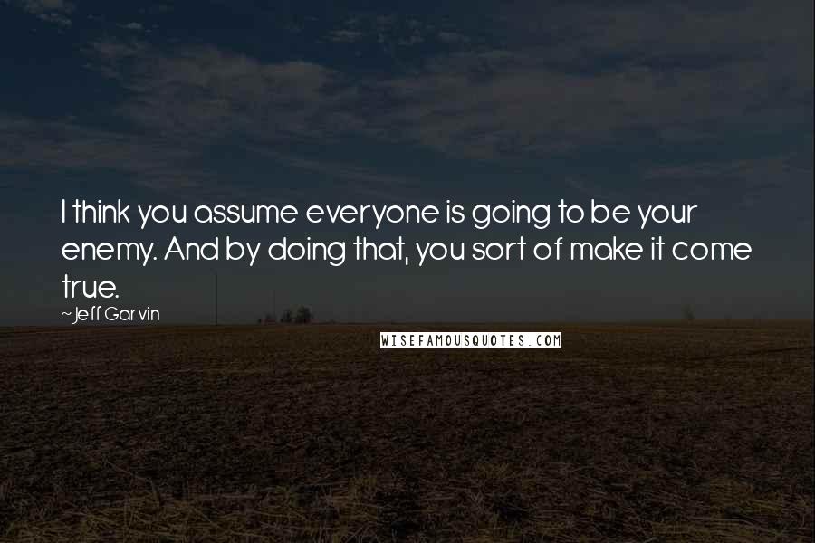 Jeff Garvin Quotes: I think you assume everyone is going to be your enemy. And by doing that, you sort of make it come true.