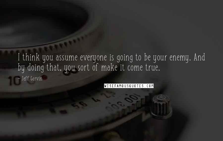 Jeff Garvin Quotes: I think you assume everyone is going to be your enemy. And by doing that, you sort of make it come true.