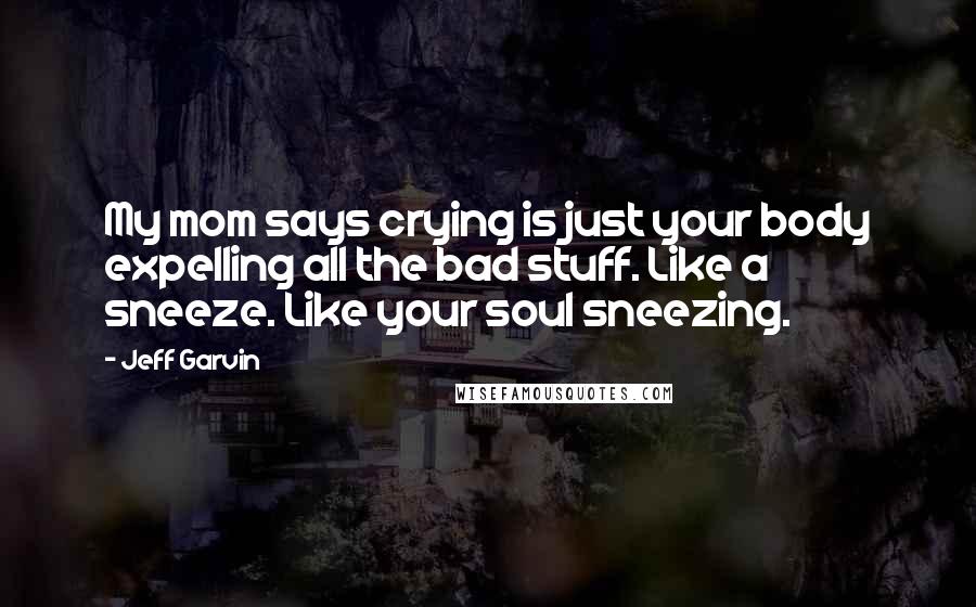 Jeff Garvin Quotes: My mom says crying is just your body expelling all the bad stuff. Like a sneeze. Like your soul sneezing.