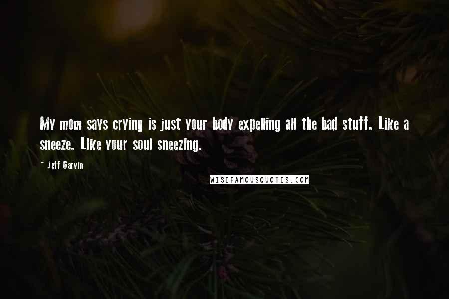 Jeff Garvin Quotes: My mom says crying is just your body expelling all the bad stuff. Like a sneeze. Like your soul sneezing.