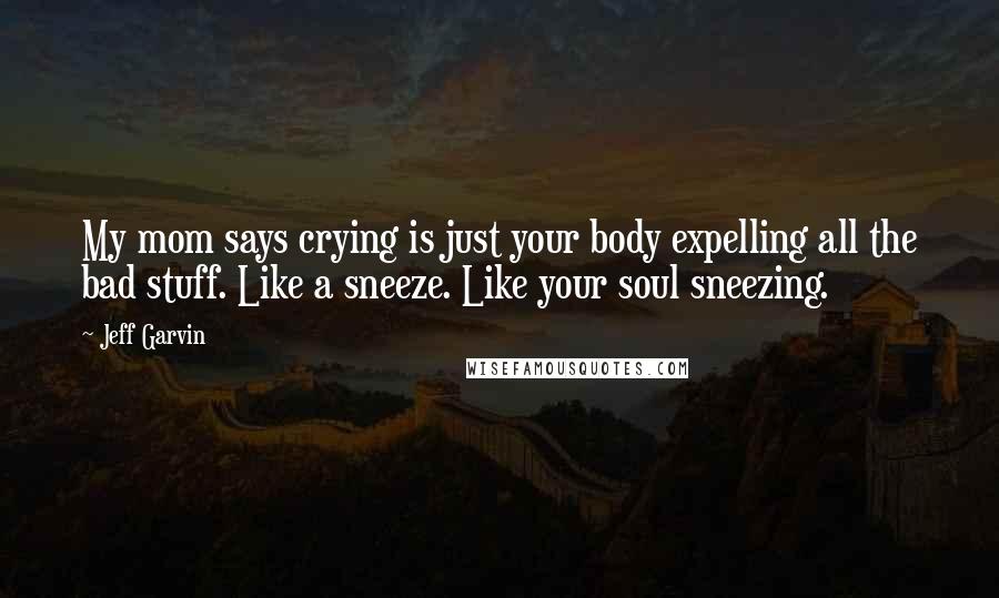 Jeff Garvin Quotes: My mom says crying is just your body expelling all the bad stuff. Like a sneeze. Like your soul sneezing.