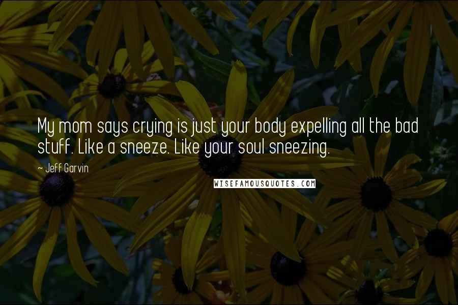 Jeff Garvin Quotes: My mom says crying is just your body expelling all the bad stuff. Like a sneeze. Like your soul sneezing.