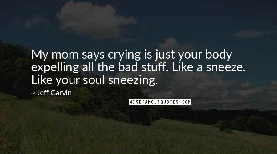 Jeff Garvin Quotes: My mom says crying is just your body expelling all the bad stuff. Like a sneeze. Like your soul sneezing.