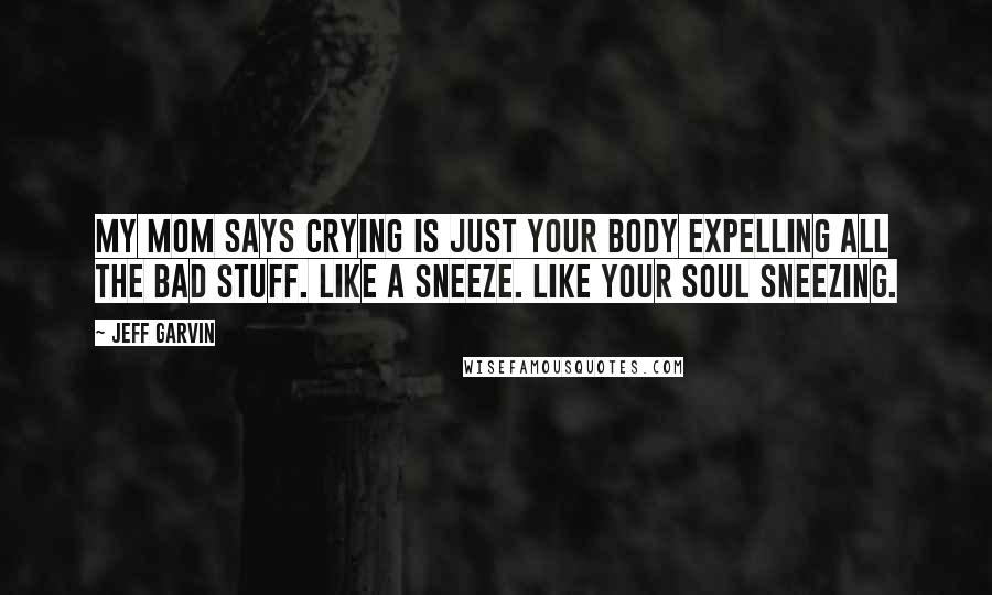 Jeff Garvin Quotes: My mom says crying is just your body expelling all the bad stuff. Like a sneeze. Like your soul sneezing.