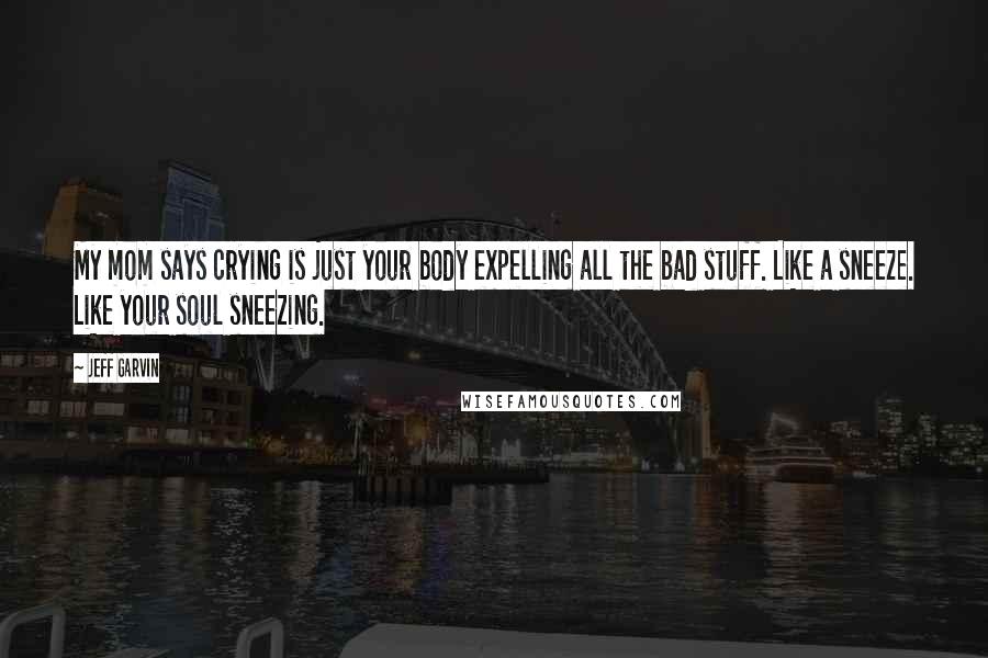 Jeff Garvin Quotes: My mom says crying is just your body expelling all the bad stuff. Like a sneeze. Like your soul sneezing.