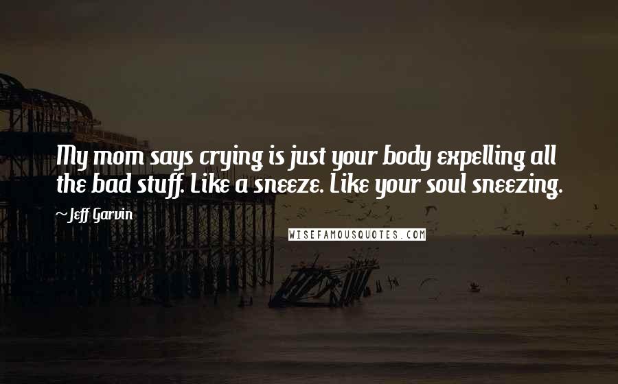 Jeff Garvin Quotes: My mom says crying is just your body expelling all the bad stuff. Like a sneeze. Like your soul sneezing.