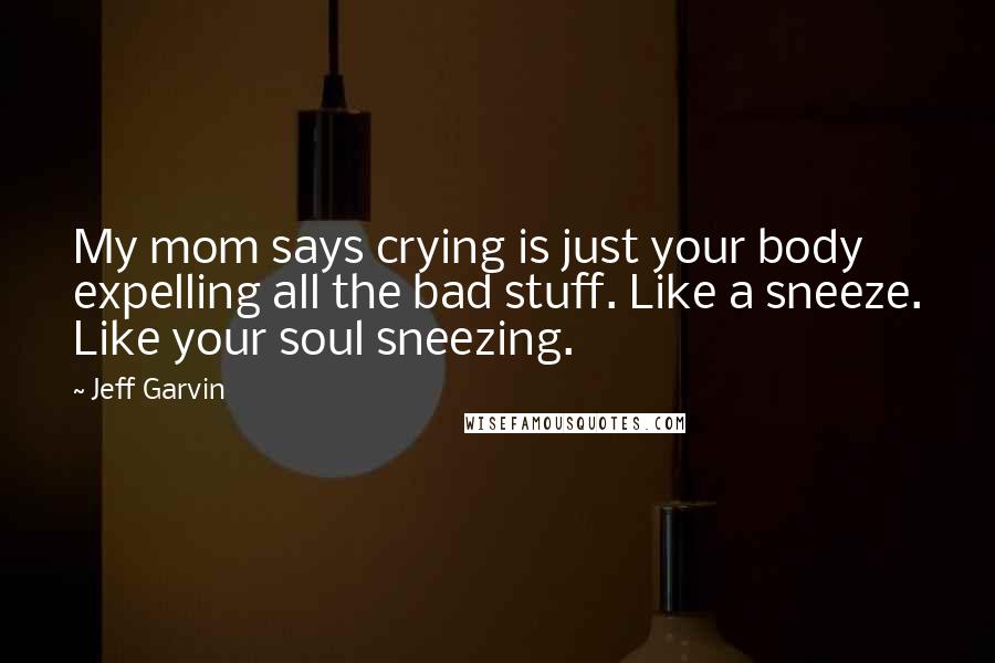 Jeff Garvin Quotes: My mom says crying is just your body expelling all the bad stuff. Like a sneeze. Like your soul sneezing.