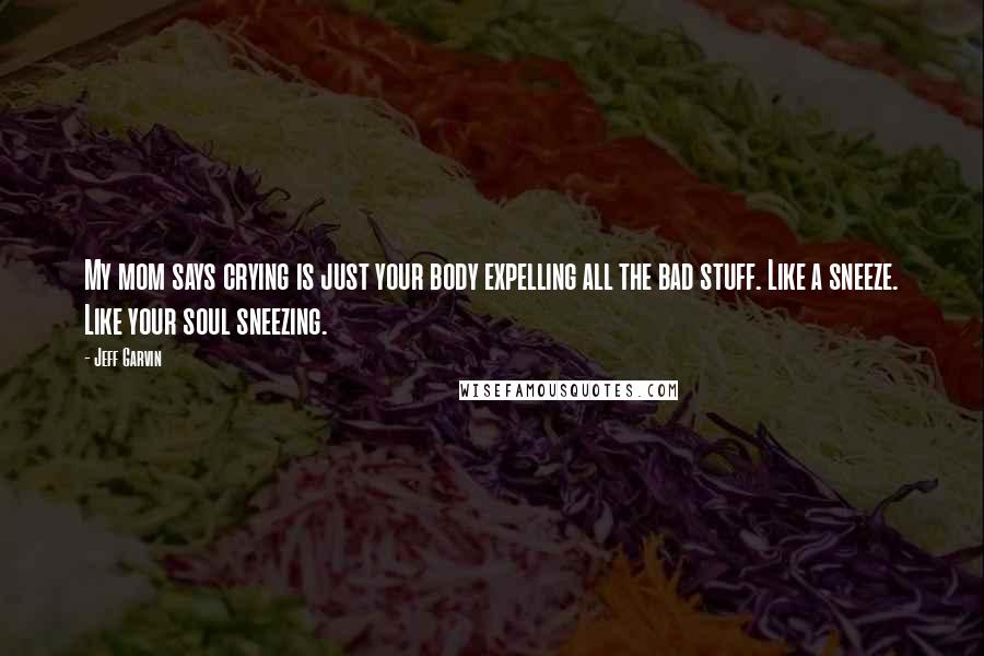 Jeff Garvin Quotes: My mom says crying is just your body expelling all the bad stuff. Like a sneeze. Like your soul sneezing.