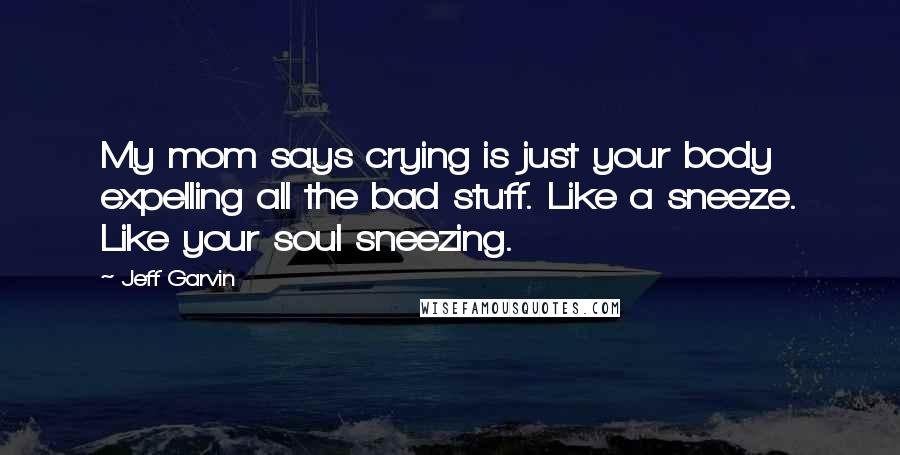 Jeff Garvin Quotes: My mom says crying is just your body expelling all the bad stuff. Like a sneeze. Like your soul sneezing.