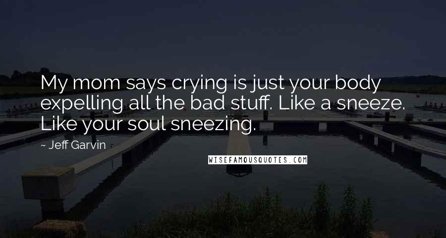 Jeff Garvin Quotes: My mom says crying is just your body expelling all the bad stuff. Like a sneeze. Like your soul sneezing.