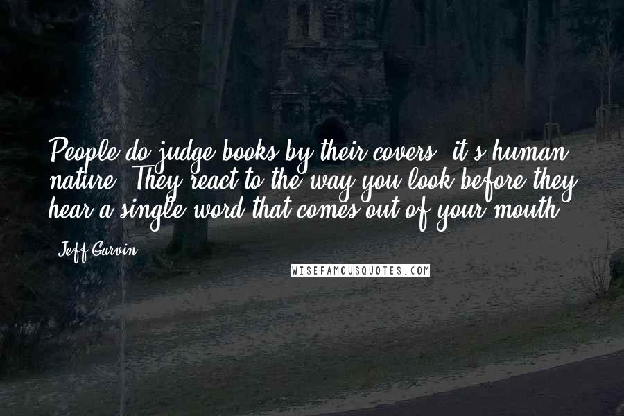 Jeff Garvin Quotes: People do judge books by their covers; it's human nature. They react to the way you look before they hear a single word that comes out of your mouth.