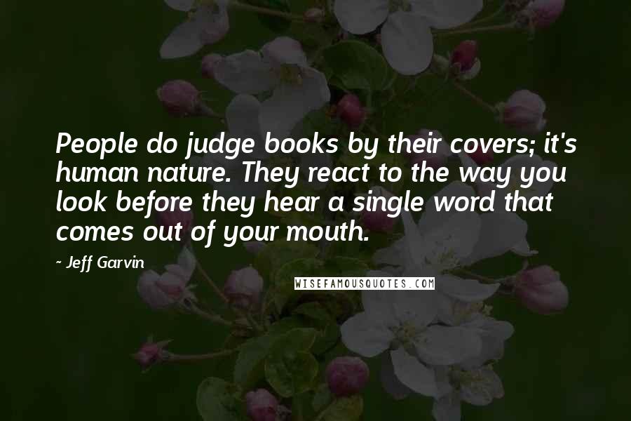 Jeff Garvin Quotes: People do judge books by their covers; it's human nature. They react to the way you look before they hear a single word that comes out of your mouth.