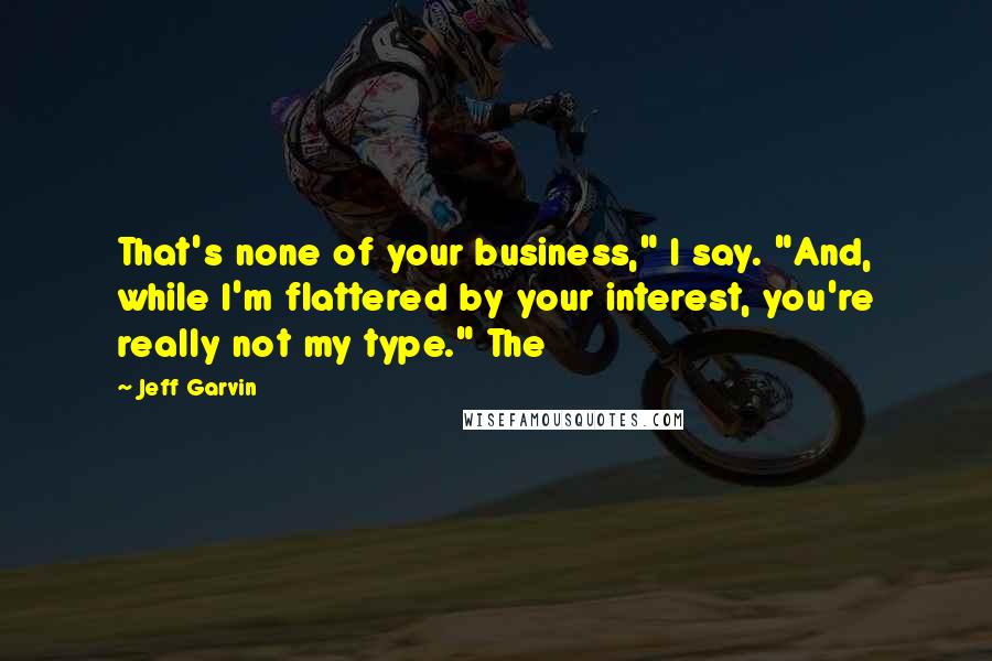 Jeff Garvin Quotes: That's none of your business," I say. "And, while I'm flattered by your interest, you're really not my type." The